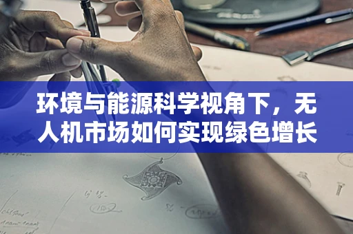 环境与能源科学视角下，无人机市场如何实现绿色增长？