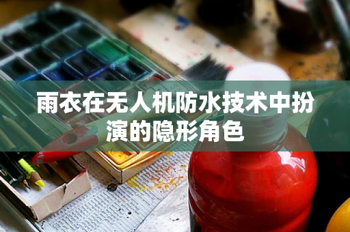 雨衣在无人机防水技术中扮演的隐形角色