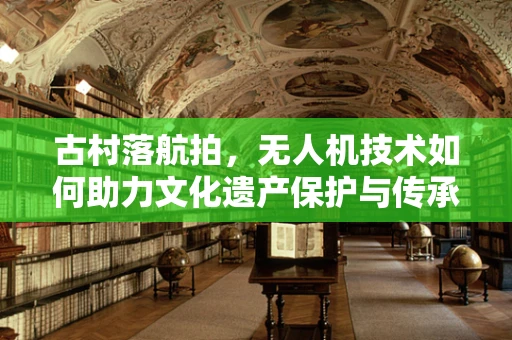 古村落航拍，无人机技术如何助力文化遗产保护与传承？