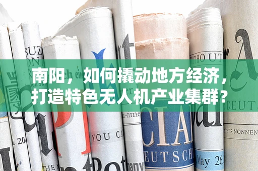 南阳，如何撬动地方经济，打造特色无人机产业集群？