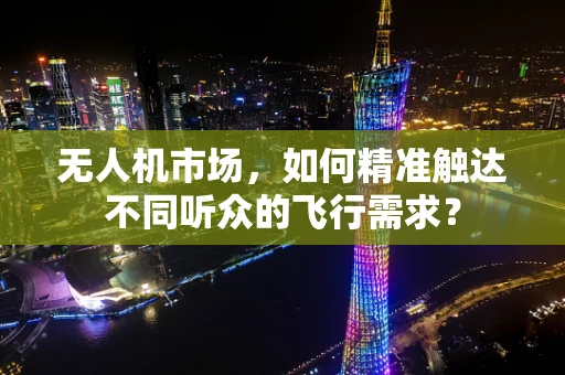 无人机市场，如何精准触达不同听众的飞行需求？