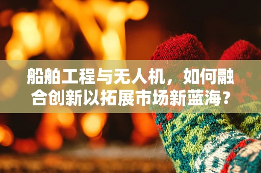 船舶工程与无人机，如何融合创新以拓展市场新蓝海？