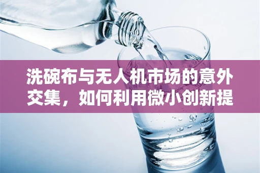 洗碗布与无人机市场的意外交集，如何利用微小创新提升清洁无人机效率？