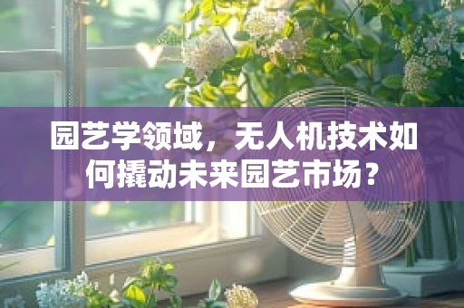 园艺学领域，无人机技术如何撬动未来园艺市场？