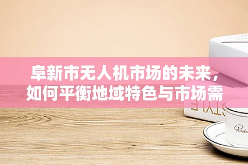 阜新市无人机市场的未来，如何平衡地域特色与市场需求？