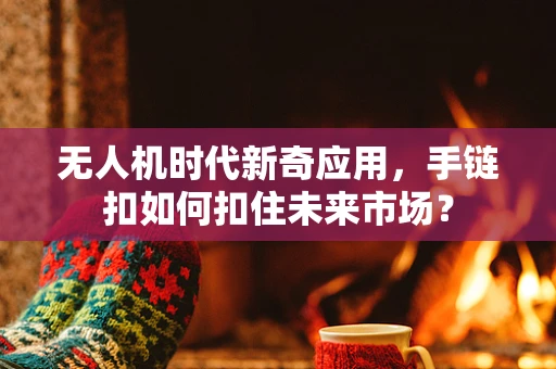 无人机时代新奇应用，手链扣如何扣住未来市场？