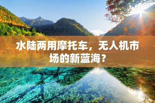 水陆两用摩托车，无人机市场的新蓝海？