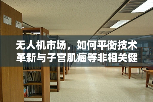 无人机市场，如何平衡技术革新与子宫肌瘤等非相关健康议题？