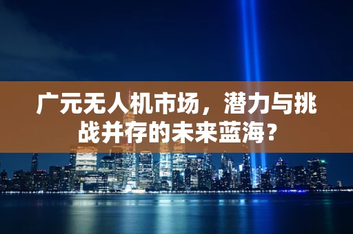 广元无人机市场，潜力与挑战并存的未来蓝海？