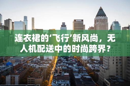 连衣裙的‘飞行’新风尚，无人机配送中的时尚跨界？