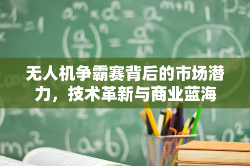 无人机争霸赛背后的市场潜力，技术革新与商业蓝海