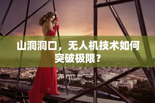 山洞洞口，无人机技术如何突破极限？
