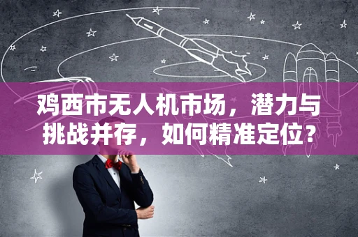鸡西市无人机市场，潜力与挑战并存，如何精准定位？