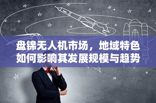 盘锦无人机市场，地域特色如何影响其发展规模与趋势？