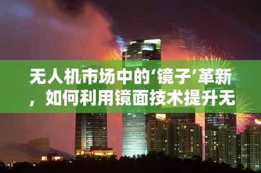 无人机市场中的‘镜子’革新，如何利用镜面技术提升无人机性能与安全？