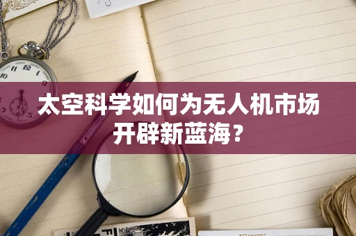 太空科学如何为无人机市场开辟新蓝海？