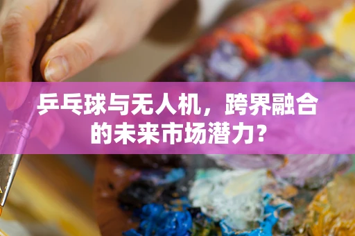 乒乓球与无人机，跨界融合的未来市场潜力？