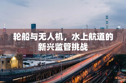 轮船与无人机，水上航道的新兴监管挑战