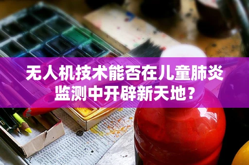 无人机技术能否在儿童肺炎监测中开辟新天地？