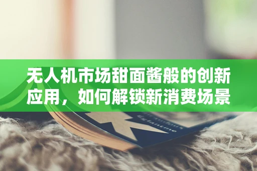 无人机市场甜面酱般的创新应用，如何解锁新消费场景？