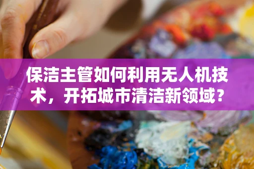 保洁主管如何利用无人机技术，开拓城市清洁新领域？