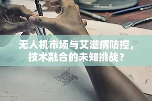 无人机市场与艾滋病防控，技术融合的未知挑战？