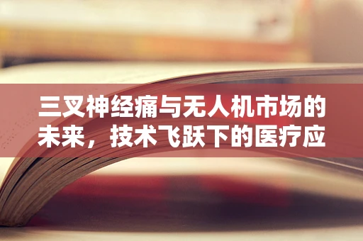 三叉神经痛与无人机市场的未来，技术飞跃下的医疗应用新蓝海？