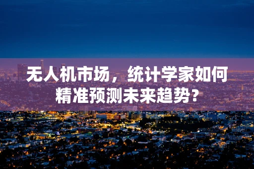 无人机市场，统计学家如何精准预测未来趋势？