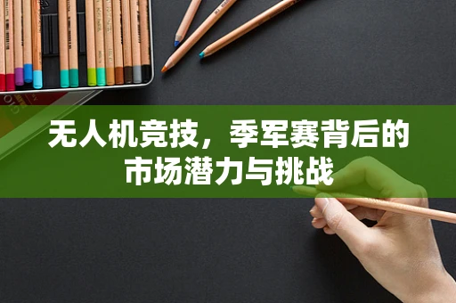 无人机竞技，季军赛背后的市场潜力与挑战