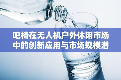 吧椅在无人机户外休闲市场中的创新应用与市场规模潜力