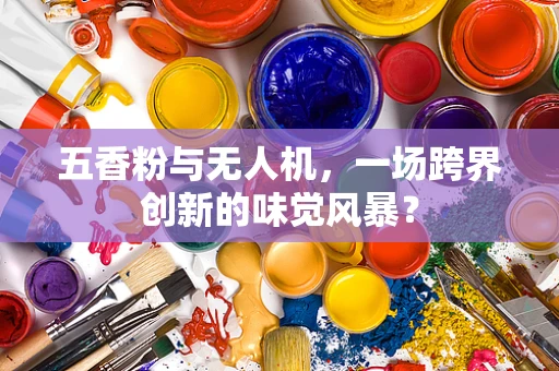 五香粉与无人机，一场跨界创新的味觉风暴？