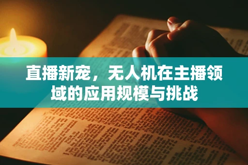 直播新宠，无人机在主播领域的应用规模与挑战