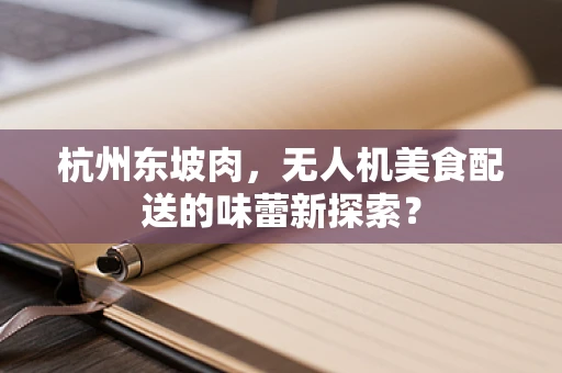 杭州东坡肉，无人机美食配送的味蕾新探索？