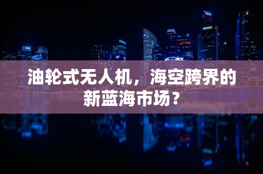 油轮式无人机，海空跨界的新蓝海市场？