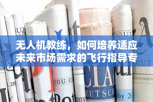 无人机教练，如何培养适应未来市场需求的飞行指导专家？
