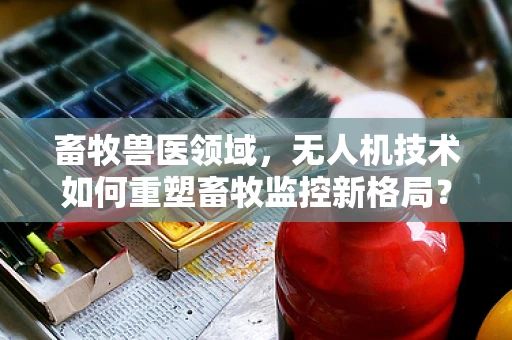 畜牧兽医领域，无人机技术如何重塑畜牧监控新格局？