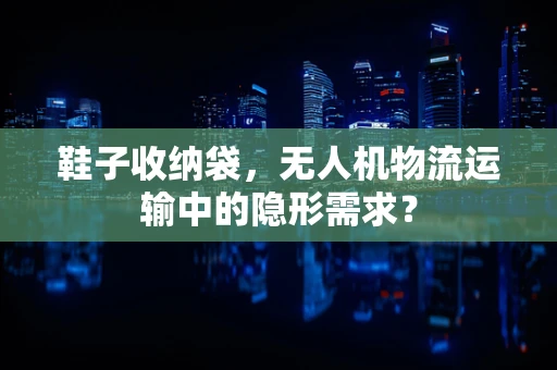 鞋子收纳袋，无人机物流运输中的隐形需求？