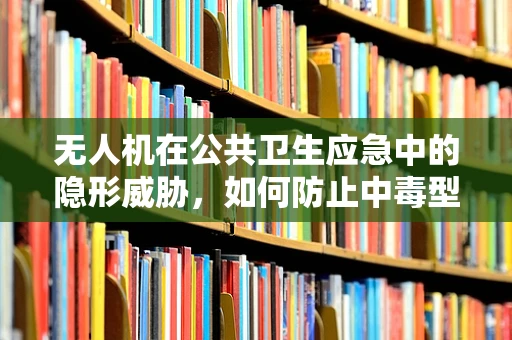 无人机在公共卫生应急中的隐形威胁，如何防止中毒型细菌性痢疾的传播？