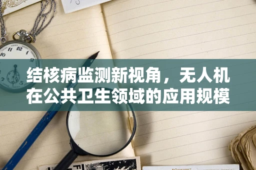 结核病监测新视角，无人机在公共卫生领域的应用规模与挑战