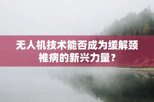 无人机技术能否成为缓解颈椎病的新兴力量？