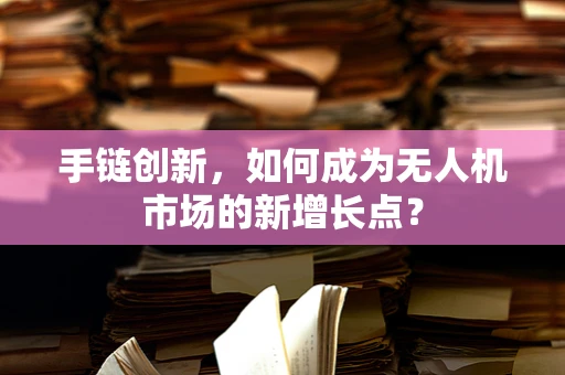 手链创新，如何成为无人机市场的新增长点？