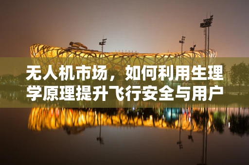 无人机市场，如何利用生理学原理提升飞行安全与用户体验？