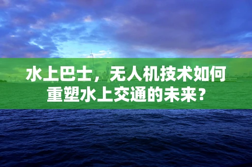 水上巴士，无人机技术如何重塑水上交通的未来？