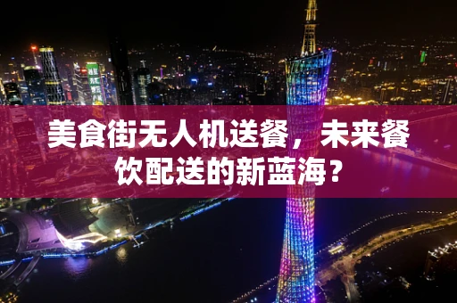 美食街无人机送餐，未来餐饮配送的新蓝海？