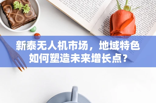 新泰无人机市场，地域特色如何塑造未来增长点？