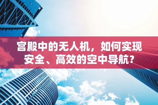 宫殿中的无人机，如何实现安全、高效的空中导航？