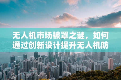 无人机市场被罩之谜，如何通过创新设计提升无人机防护性能？
