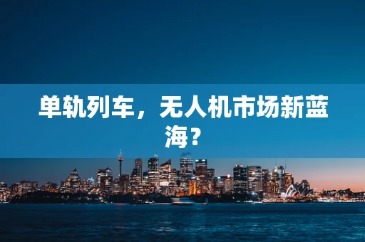 单轨列车，无人机市场新蓝海？