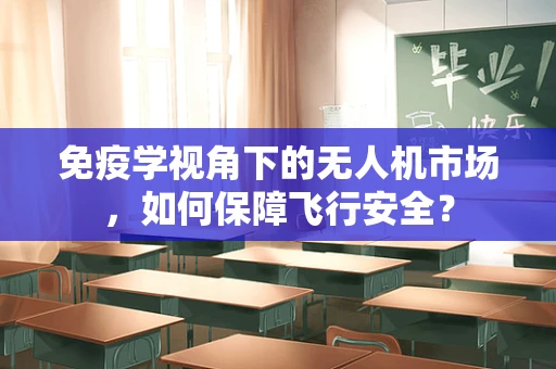 免疫学视角下的无人机市场，如何保障飞行安全？