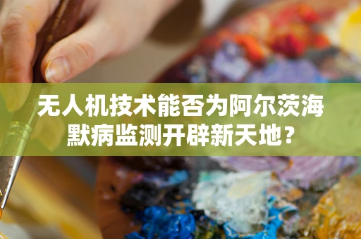无人机技术能否为阿尔茨海默病监测开辟新天地？